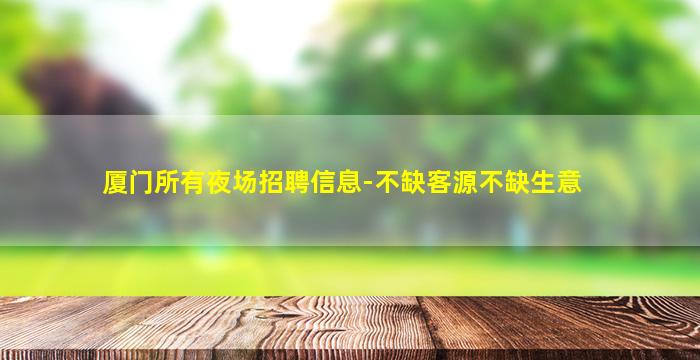 厦门所有夜场招聘信息-不缺客源不缺生意