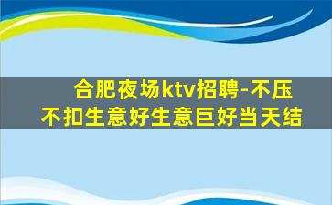 合肥夜场ktv招聘-不压不扣生意好生意巨好当天结